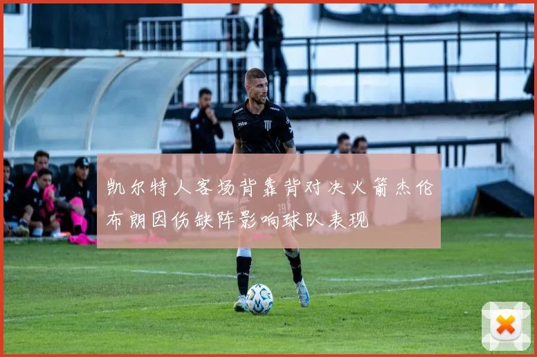 凯尔特人客场背靠背对决火箭杰伦布朗因伤缺阵影响球队表现